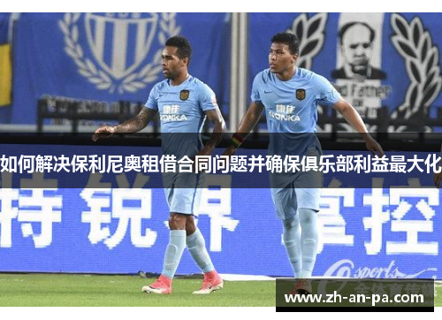 如何解决保利尼奥租借合同问题并确保俱乐部利益最大化 如何解决保利尼奥租借合同问题并确保俱乐部利益最大化