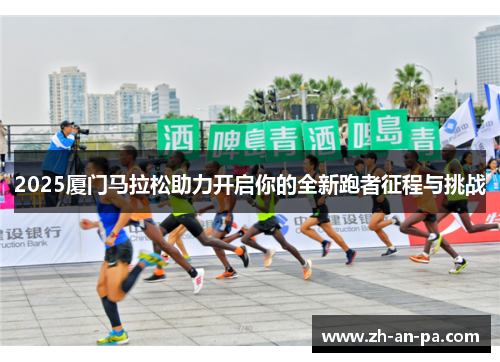 2025厦门马拉松助力开启你的全新跑者征程与挑战