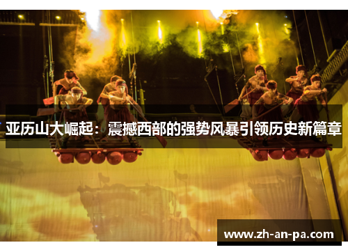 亚历山大崛起:震撼西部的强势风暴引领历史新篇章 亚历山大崛起:震撼西部的强势风暴引领历史新篇章