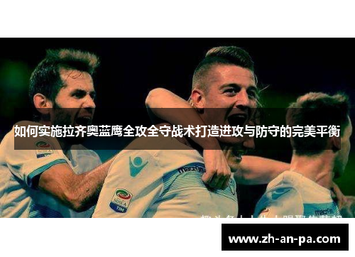 如何实施拉齐奥蓝鹰全攻全守战术打造进攻与防守的完美平衡 如何实施拉齐奥蓝鹰全攻全守战术打造进攻与防守的完美平衡