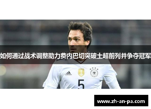 如何通过战术调整助力费内巴切突破土超前列并争夺冠军 如何通过战术调整助力费内巴切突破土超前列并争夺冠军