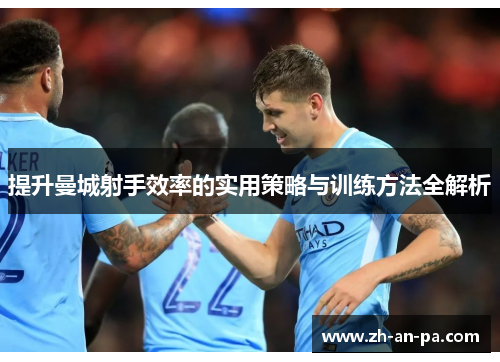 提升曼城射手效率的实用策略与训练方法全解析 提升曼城射手效率的实用策略与训练方法全解析