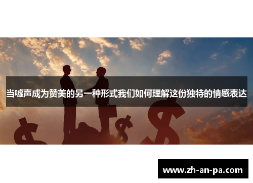 当嘘声成为赞美的另一种形式我们如何理解这份独特的情感表达