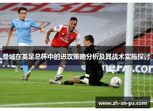 曼城在英足总杯中的进攻策略分析及其战术实施探讨