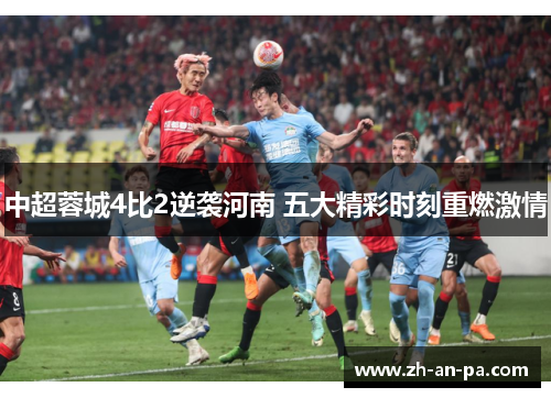 中超蓉城4比2逆袭河南 五大精彩时刻重燃激情 中超蓉城4比2逆袭河南 五大精彩时刻重燃激情