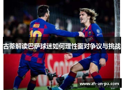 古蒂解读巴萨球迷如何理性面对争议与挑战 古蒂解读巴萨球迷如何理性面对争议与挑战