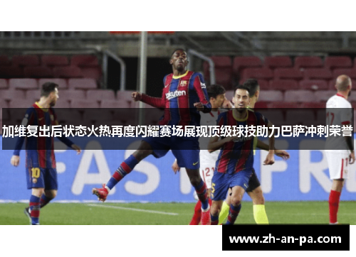 加维复出后状态火热再度闪耀赛场展现顶级球技助力巴萨冲刺荣誉 加维复出后状态火热再度闪耀赛场展现顶级球技助力巴萨冲刺荣誉