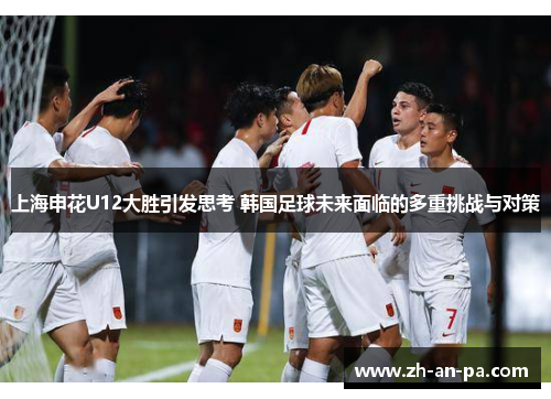 上海申花U12大胜引发思考 韩国足球未来面临的多重挑战与对策