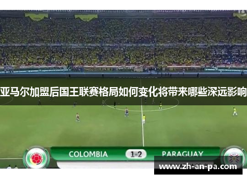 亚马尔加盟后国王联赛格局如何变化将带来哪些深远影响 亚马尔加盟后国王联赛格局如何变化将带来哪些深远影响