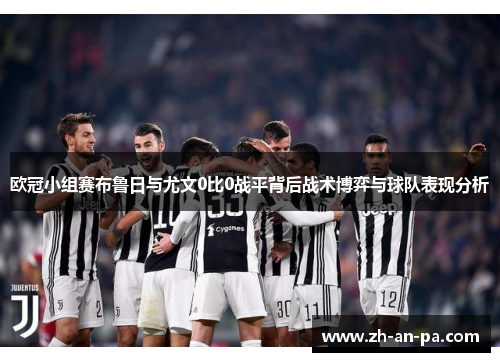欧冠小组赛布鲁日与尤文0比0战平背后战术博弈与球队表现分析 欧冠小组赛布鲁日与尤文0比0战平背后战术博弈与球队表现分析