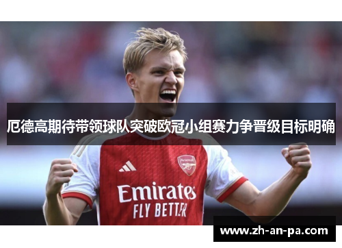 厄德高期待带领球队突破欧冠小组赛力争晋级目标明确 厄德高期待带领球队突破欧冠小组赛力争晋级目标明确