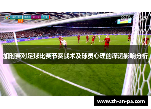 加时赛对足球比赛节奏战术及球员心理的深远影响分析 加时赛对足球比赛节奏战术及球员心理的深远影响分析