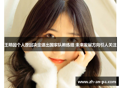 王皓因个人原因决定退出国家队教练组 未来发展方向引人关注