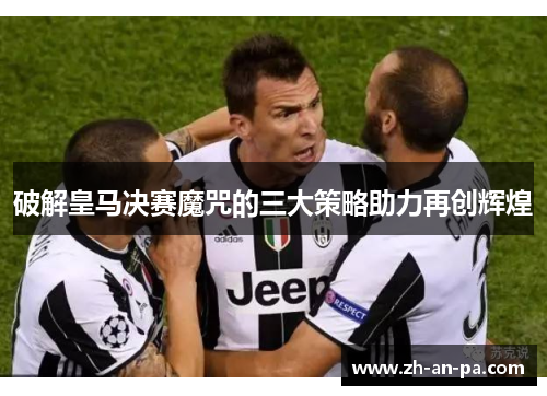 破解皇马决赛魔咒的三大策略助力再创辉煌 破解皇马决赛魔咒的三大策略助力再创辉煌