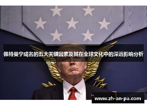 佩特曼宁成名的五大关键因素及其在全球文化中的深远影响分析