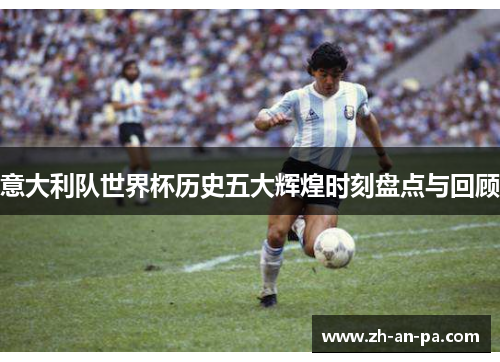 意大利队世界杯历史五大辉煌时刻盘点与回顾