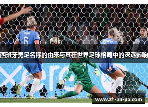 西班牙男足名称的由来与其在世界足球格局中的深远影响