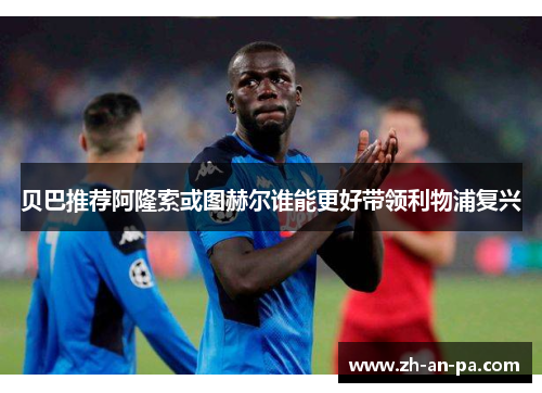 贝巴推荐阿隆索或图赫尔谁能更好带领利物浦复兴 贝巴推荐阿隆索或图赫尔谁能更好带领利物浦复兴