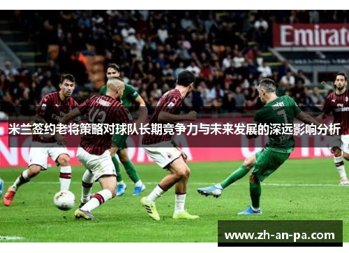 米兰签约老将策略对球队长期竞争力与未来发展的深远影响分析