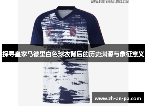 探寻皇家马德里白色球衣背后的历史渊源与象征意义 探寻皇家马德里白色球衣背后的历史渊源与象征意义