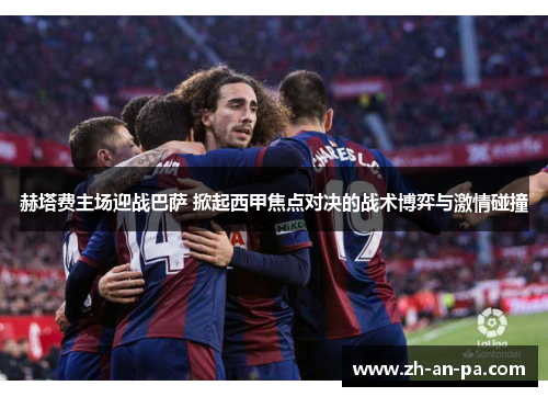 赫塔费主场迎战巴萨 掀起西甲焦点对决的战术博弈与激情碰撞
