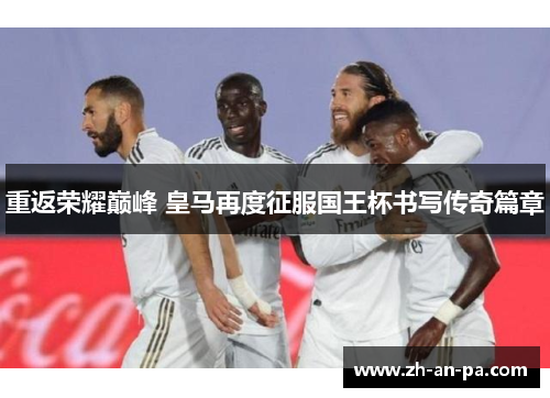 重返荣耀巅峰 皇马再度征服国王杯书写传奇篇章 重返荣耀巅峰 皇马再度征服国王杯书写传奇篇章