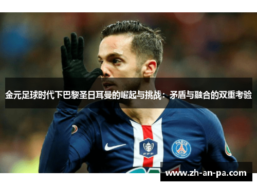 金元足球时代下巴黎圣日耳曼的崛起与挑战:矛盾与融合的双重考验 金元足球时代下巴黎圣日耳曼的崛起与挑战:矛盾与融合的双重考验