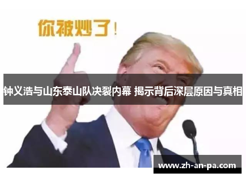钟义浩与山东泰山队决裂内幕 揭示背后深层原因与真相 钟义浩与山东泰山队决裂内幕 揭示背后深层原因与真相