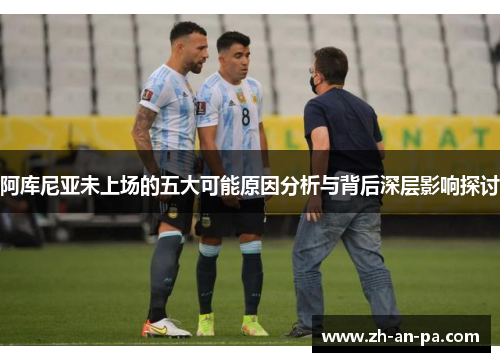 阿库尼亚未上场的五大可能原因分析与背后深层影响探讨 阿库尼亚未上场的五大可能原因分析与背后深层影响探讨