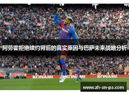 阿劳霍拒绝续约背后的真实原因与巴萨未来战略分析 阿劳霍拒绝续约背后的真实原因与巴萨未来战略分析