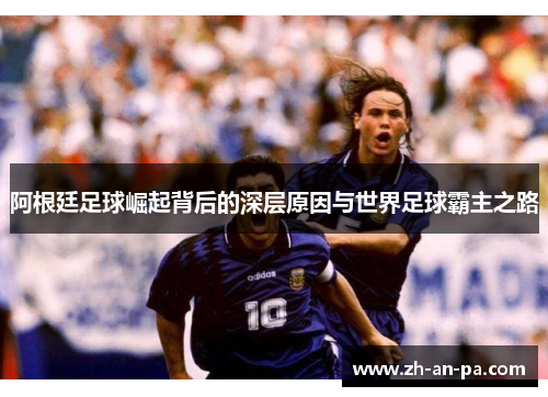 阿根廷足球崛起背后的深层原因与世界足球霸主之路 阿根廷足球崛起背后的深层原因与世界足球霸主之路