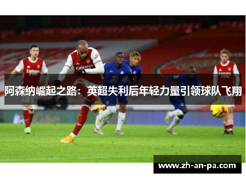 阿森纳崛起之路:英超失利后年轻力量引领球队飞翔 阿森纳崛起之路:英超失利后年轻力量引领球队飞翔
