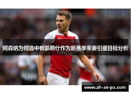 阿森纳为何选中哲凯赖什作为新赛季重要引援目标分析 阿森纳为何选中哲凯赖什作为新赛季重要引援目标分析
