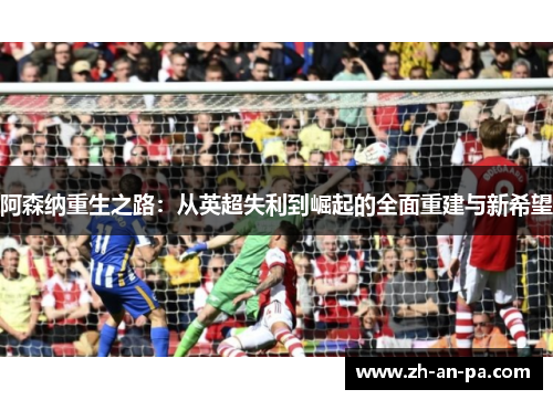 阿森纳重生之路：从英超失利到崛起的全面重建与新希望