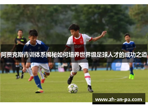 阿贾克斯青训体系揭秘如何培养世界级足球人才的成功之道 阿贾克斯青训体系揭秘如何培养世界级足球人才的成功之道