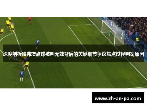 深度剖析哈弗茨点球被判无效背后的关键细节争议焦点过程判罚原因