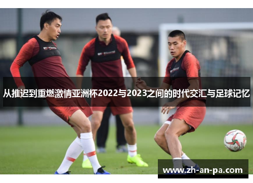 从推迟到重燃激情亚洲杯2022与2023之间的时代交汇与足球记忆