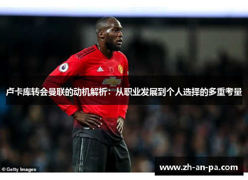 卢卡库转会曼联的动机解析:从职业发展到个人选择的多重考量 卢卡库转会曼联的动机解析:从职业发展到个人选择的多重考量