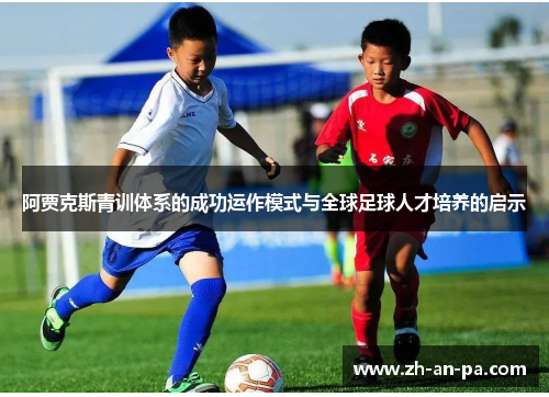 阿贾克斯青训体系的成功运作模式与全球足球人才培养的启示 阿贾克斯青训体系的成功运作模式与全球足球人才培养的启示