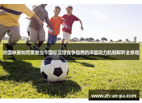 欧国联赛如何重塑当今国际足球竞争格局的深层动力机制解析全景观 欧国联赛如何重塑当今国际足球竞争格局的深层动力机制解析全景观
