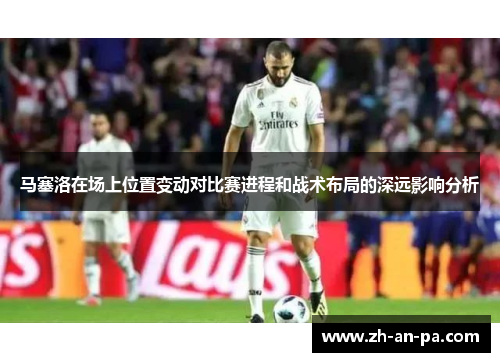马塞洛在场上位置变动对比赛进程和战术布局的深远影响分析