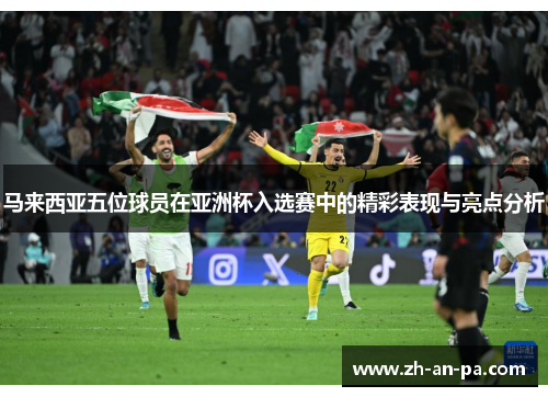马来西亚五位球员在亚洲杯入选赛中的精彩表现与亮点分析