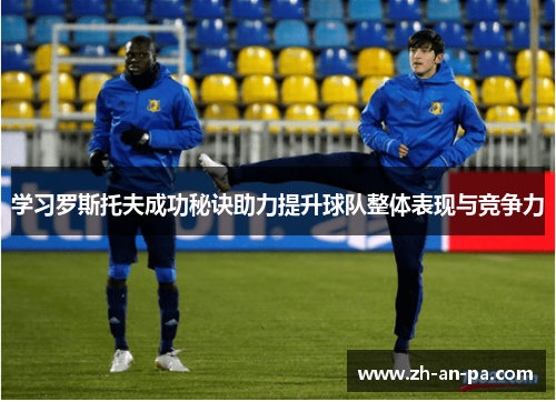 学习罗斯托夫成功秘诀助力提升球队整体表现与竞争力 学习罗斯托夫成功秘诀助力提升球队整体表现与竞争力