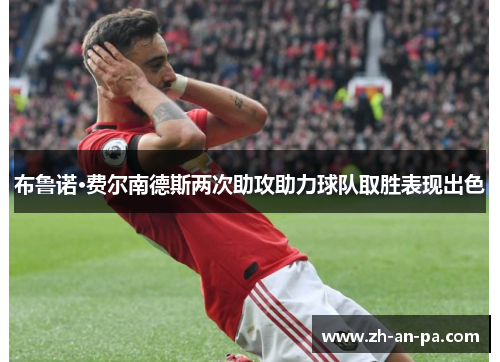 布鲁诺·费尔南德斯两次助攻助力球队取胜表现出色 布鲁诺·费尔南德斯两次助攻助力球队取胜表现出色