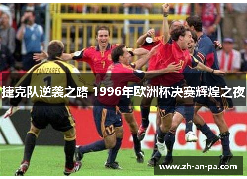 捷克队逆袭之路 1996年欧洲杯决赛辉煌之夜 捷克队逆袭之路 1996年欧洲杯决赛辉煌之夜