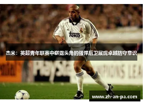 杰米:英超青年联赛中崭露头角的强悍后卫展现卓越防守意识 杰米:英超青年联赛中崭露头角的强悍后卫展现卓越防守意识