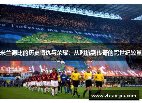 米兰德比的历史情仇与荣耀：从对抗到传奇的跨世纪较量