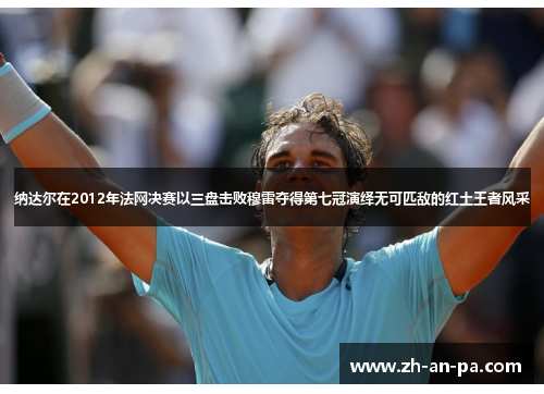 纳达尔在2012年法网决赛以三盘击败穆雷夺得第七冠演绎无可匹敌的红土王者风采