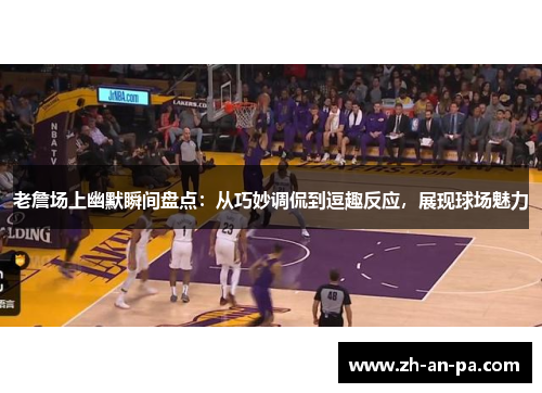 老詹场上幽默瞬间盘点：从巧妙调侃到逗趣反应，展现球场魅力