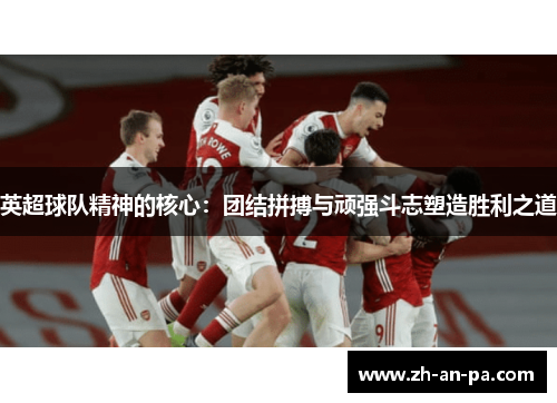 英超球队精神的核心：团结拼搏与顽强斗志塑造胜利之道